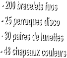 - 200 bracelets fuos  - 25 perruques disco  - 30 paires de lunettes  - 48 chapeaux couleurs