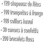 - 120 chapeaux de ftes  - 100 trompettes  frange  - 100 colliers hawai  - 30 canons  confettis  - 200 bracelets fluos